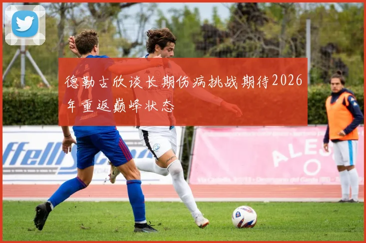 德勒古欣谈长期伤病挑战期待2026年重返巅峰状态
