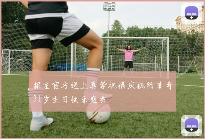掘金官方送上真挚祝福庆祝约基奇31岁生日快乐盛典